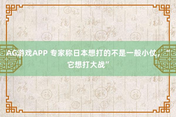 AG游戏APP 专家称日本想打的不是一般小仗，“它想打大战”