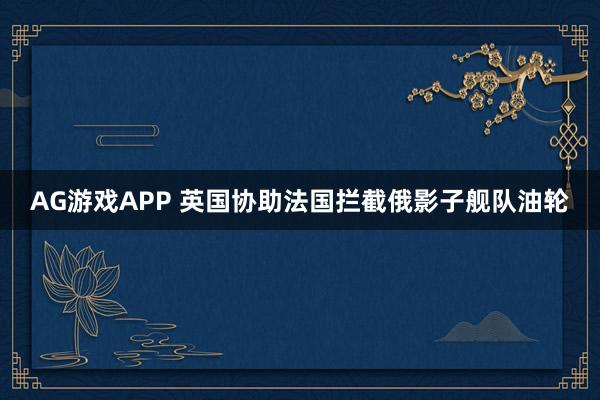 AG游戏APP 英国协助法国拦截俄影子舰队油轮