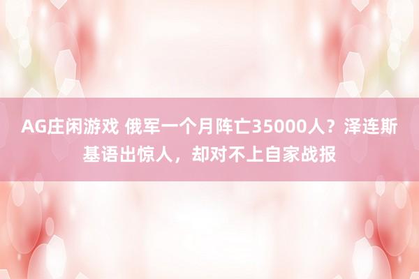 AG庄闲游戏 俄军一个月阵亡35000人?泽连斯基语出惊人,却对不上自家战报