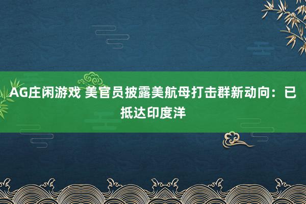 AG庄闲游戏 美官员披露美航母打击群新动向:已抵达印度洋