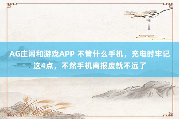 AG庄闲和游戏APP 不管什么手机,充电时牢记这4点,不然手机离报废就不远了