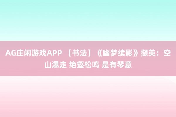 AG庄闲游戏APP 【书法】《幽梦续影》撷英：空山瀑走 绝壑松鸣 是有琴意