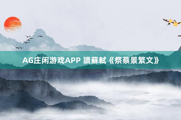 AG庄闲游戏APP 讀蘇軾《祭蔡景繁文》