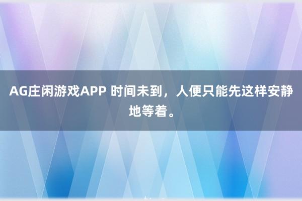 AG庄闲游戏APP 时间未到,人便只能先这样安静地等着。