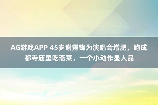 AG游戏APP 45岁谢霆锋为演唱会增肥,跑成都寺庙里吃斋菜,一个小动作显人品