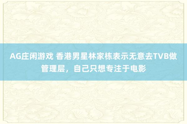 AG庄闲游戏 香港男星林家栋表示无意去TVB做管理层,自己只想专注于电影