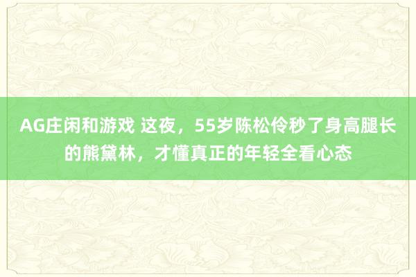 AG庄闲和游戏 这夜,55岁陈松伶秒了身高腿长的熊黛林,才懂真正的年轻全看心态