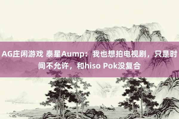 AG庄闲游戏 泰星Aump:我也想拍电视剧,只是时间不允许,和hiso Pok没复合