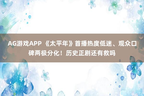 AG游戏APP 《太平年》首播热度低迷、观众口碑两极分化！历史正剧还有救吗