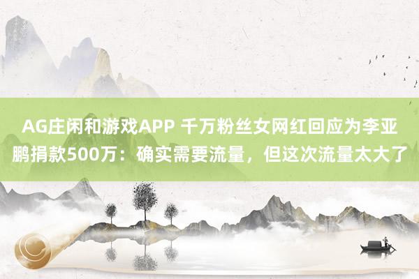 AG庄闲和游戏APP 千万粉丝女网红回应为李亚鹏捐款500万：确实需要流量，但这次流量太大了