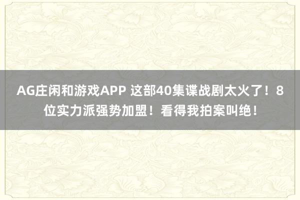 AG庄闲和游戏APP 这部40集谍战剧太火了！8位实力派强势加盟！看得我拍案叫绝！