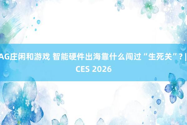 AG庄闲和游戏 智能硬件出海靠什么闯过“生死关”? | CES 2026