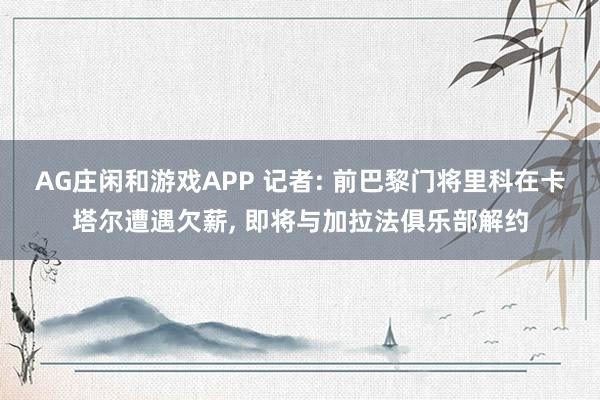 AG庄闲和游戏APP 记者: 前巴黎门将里科在卡塔尔遭遇欠薪， 即将与加拉法俱乐部解约