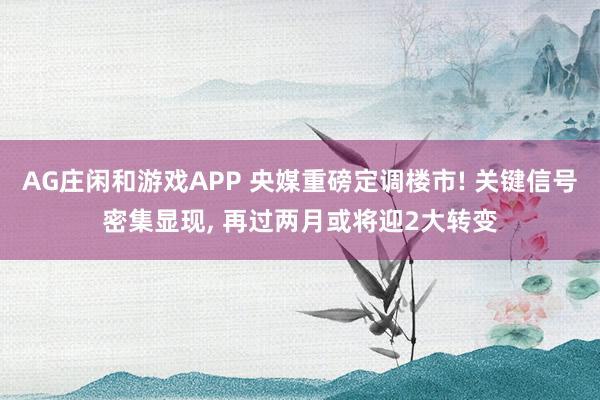 AG庄闲和游戏APP 央媒重磅定调楼市! 关键信号密集显现， 再过两月或将迎2大转变