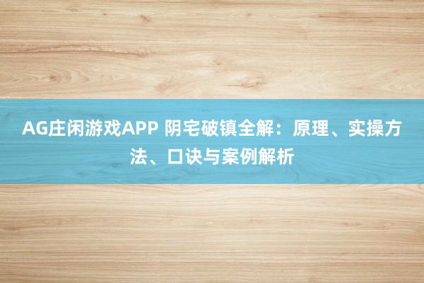 AG庄闲游戏APP 阴宅破镇全解：原理、实操方法、口诀与案例解析