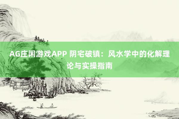 AG庄闲游戏APP 阴宅破镇:风水学中的化解理论与实操指南