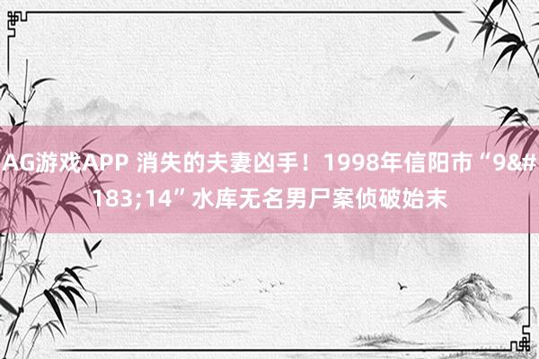 AG游戏APP 消失的夫妻凶手!1998年信阳市“9·14”水库无名男尸案侦破始末