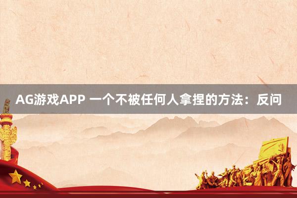 AG游戏APP 一个不被任何人拿捏的方法：反问