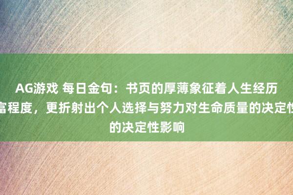 AG游戏 每日金句:书页的厚薄象征着人生经历的丰富程度,更折射出个人选择与努力对生命质量的决定性影响
