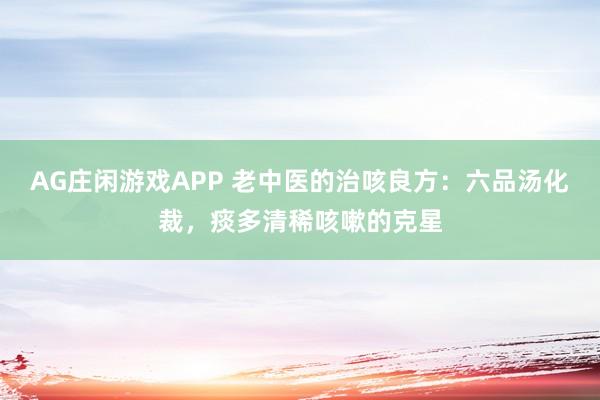 AG庄闲游戏APP 老中医的治咳良方：六品汤化裁，痰多清稀咳嗽的克星
