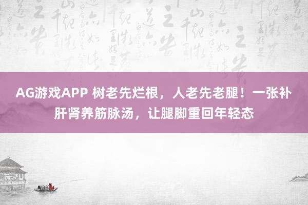 AG游戏APP 树老先烂根，人老先老腿！一张补肝肾养筋脉汤，让腿脚重回年轻态