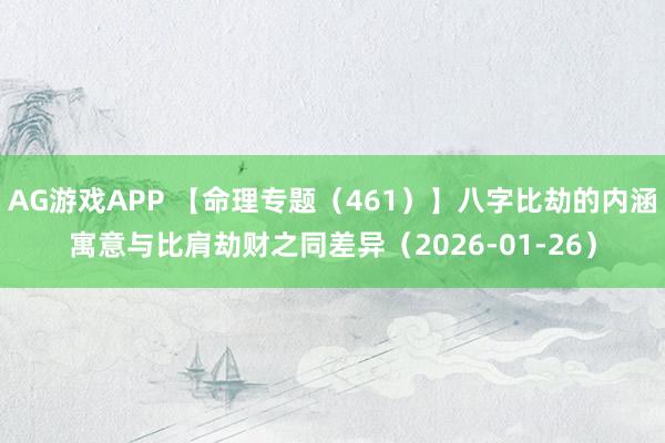 AG游戏APP 【命理专题(461)】八字比劫的内涵寓意与比肩劫财之同差异(2026-01-26)
