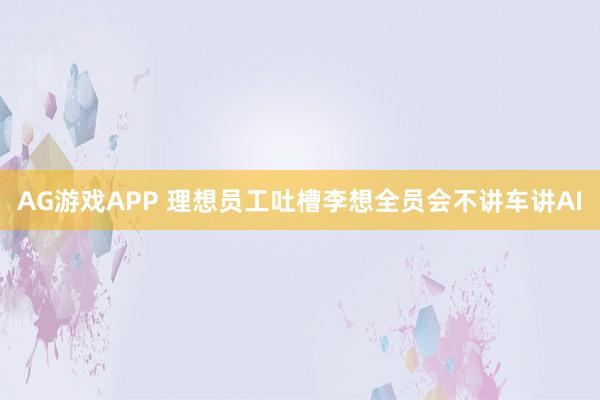 AG游戏APP 理想员工吐槽李想全员会不讲车讲AI