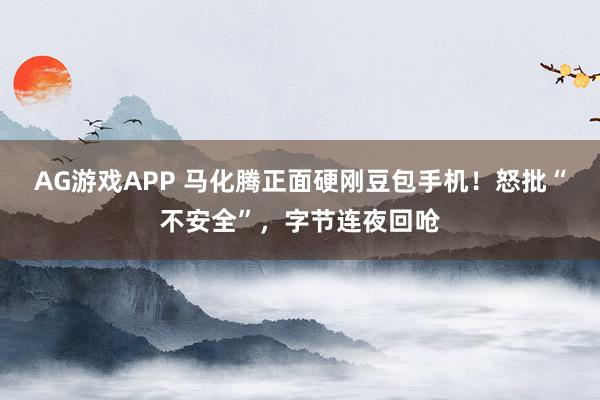 AG游戏APP 马化腾正面硬刚豆包手机!怒批“不安全”,字节连夜回呛