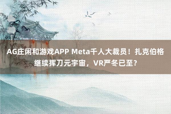 AG庄闲和游戏APP Meta千人大裁员!扎克伯格继续挥刀元宇宙,VR严冬已至?