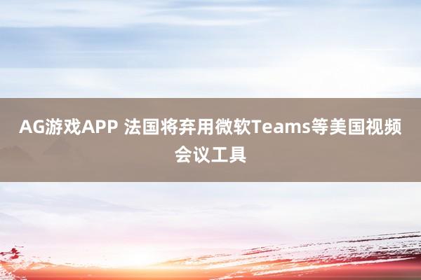 AG游戏APP 法国将弃用微软Teams等美国视频会议工具
