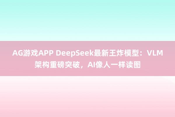 AG游戏APP DeepSeek最新王炸模型:VLM架构重磅突破,AI像人一样读图