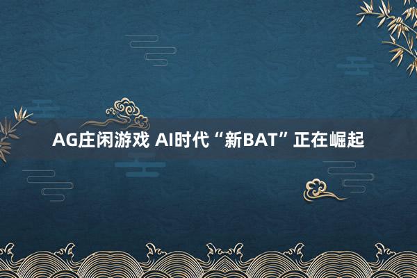 AG庄闲游戏 AI时代“新BAT”正在崛起