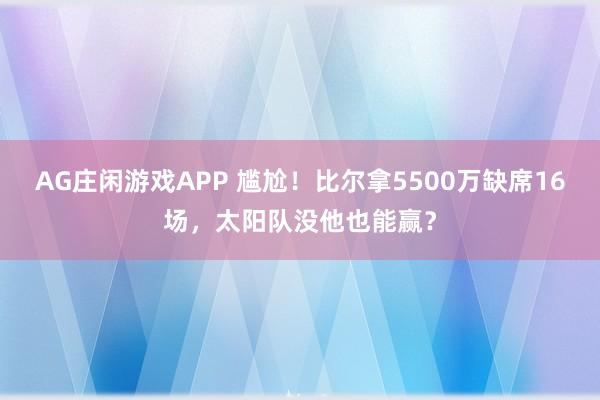 AG庄闲游戏APP 尴尬!比尔拿5500万缺席16场,太阳队没他也能赢?