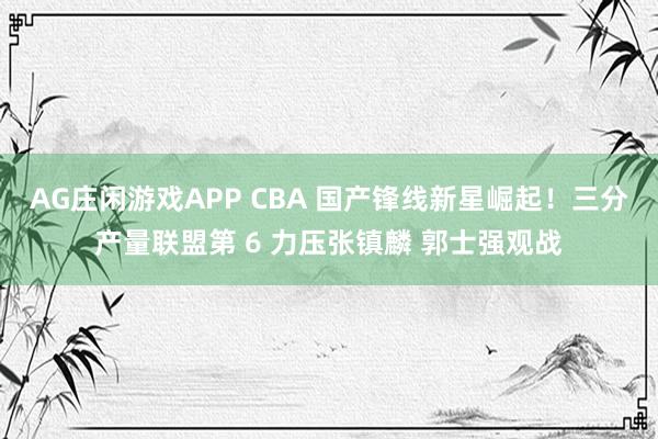 AG庄闲游戏APP CBA 国产锋线新星崛起！三分产量联盟第 6 力压张镇麟 郭士强观战