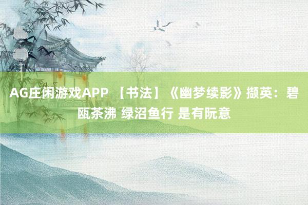 AG庄闲游戏APP 【书法】《幽梦续影》撷英：碧瓯茶沸 绿沼鱼行 是有阮意