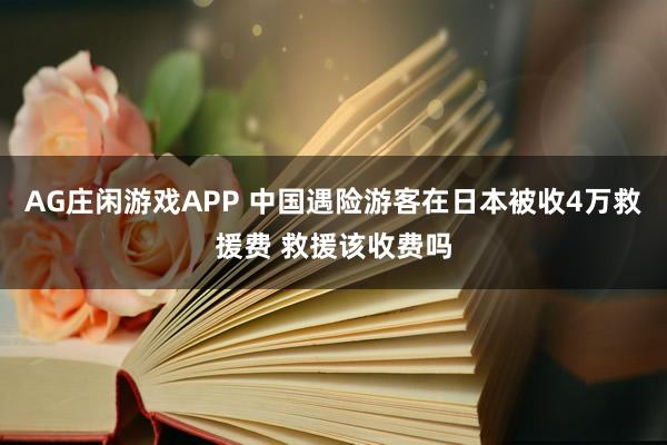 AG庄闲游戏APP 中国遇险游客在日本被收4万救援费 救援该收费吗