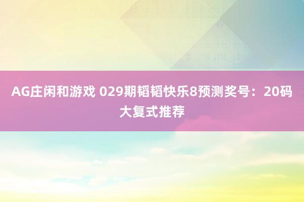 AG庄闲和游戏 029期韬韬快乐8预测奖号：20码大复式推荐