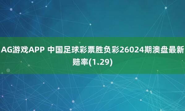 AG游戏APP 中国足球彩票胜负彩26024期澳盘最新赔率(1.29)