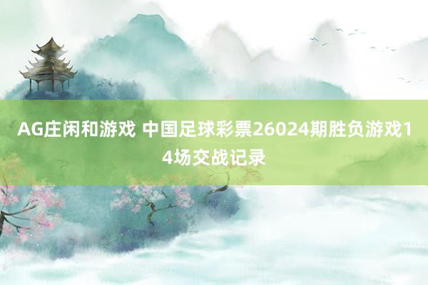 AG庄闲和游戏 中国足球彩票26024期胜负游戏14场交战记录