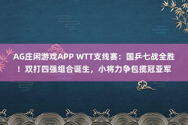AG庄闲游戏APP WTT支线赛:国乒七战全胜!双打四强组合诞生,小将力争包揽冠亚军