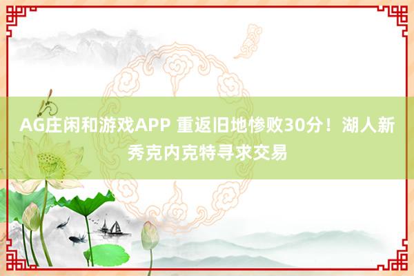 AG庄闲和游戏APP 重返旧地惨败30分!湖人新秀克内克特寻求交易