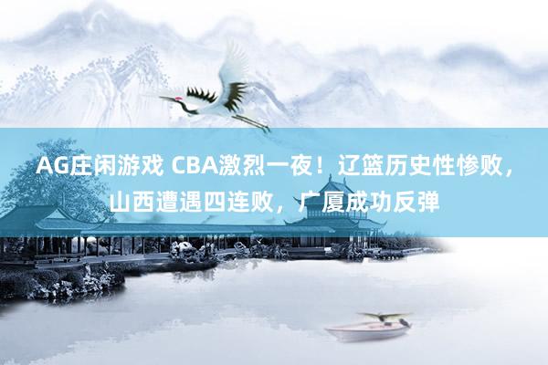 AG庄闲游戏 CBA激烈一夜!辽篮历史性惨败,山西遭遇四连败,广厦成功反弹