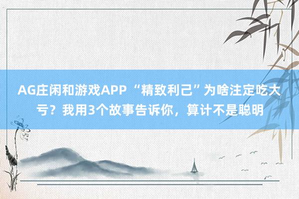 AG庄闲和游戏APP “精致利己”为啥注定吃大亏?我用3个故事告诉你,算计不是聪明