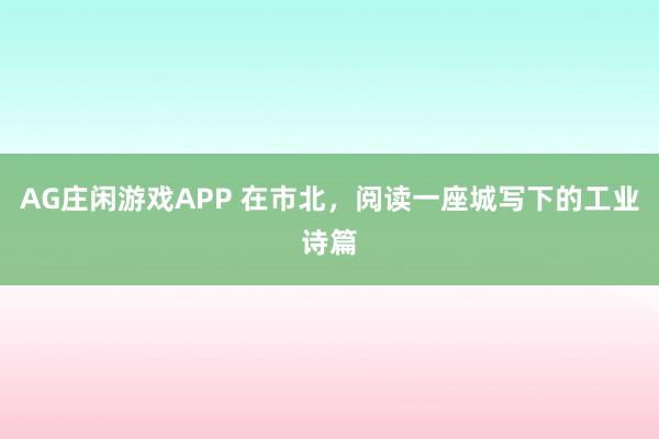 AG庄闲游戏APP 在市北,阅读一座城写下的工业诗篇