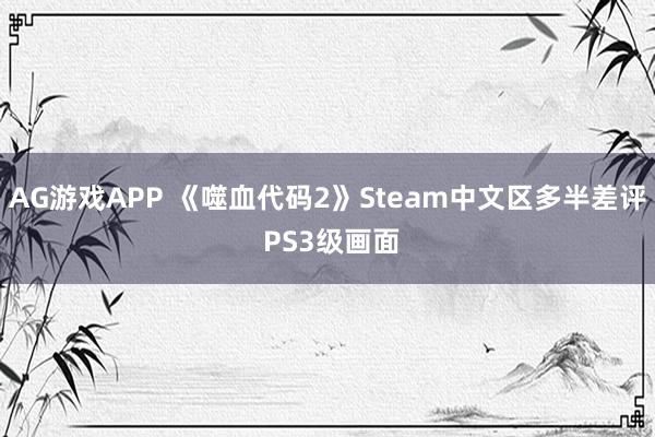 AG游戏APP 《噬血代码2》Steam中文区多半差评 PS3级画面