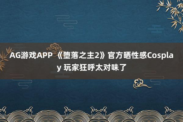 AG游戏APP 《堕落之主2》官方晒性感Cosplay 玩家狂呼太对味了