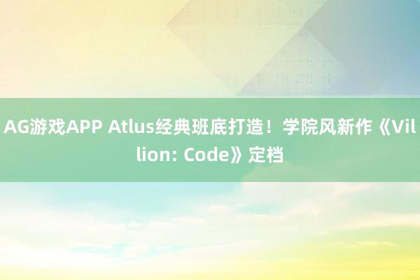 AG游戏APP Atlus经典班底打造!学院风新作《Villion: Code》定档