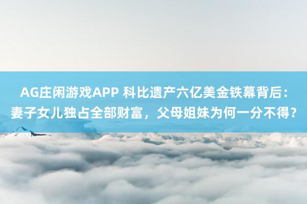 AG庄闲游戏APP 科比遗产六亿美金铁幕背后:妻子女儿独占全部财富,父母姐妹为何一分不得?