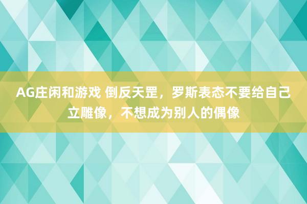 AG庄闲和游戏 倒反天罡,罗斯表态不要给自己立雕像,不想成为别人的偶像