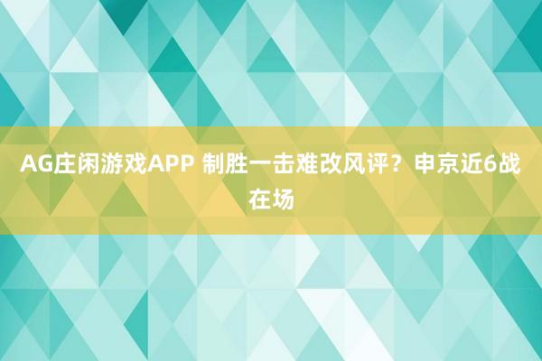 AG庄闲游戏APP 制胜一击难改风评?申京近6战在场